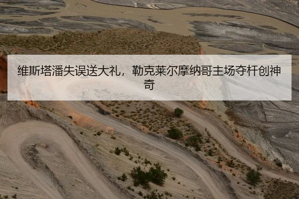 维斯塔潘失误送大礼，勒克莱尔摩纳哥主场夺杆创神奇