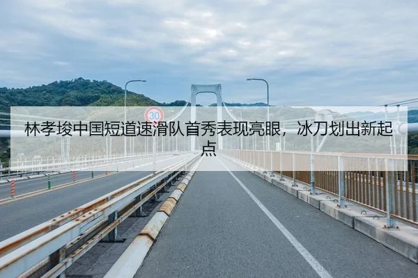 林孝埈中国短道速滑队首秀表现亮眼，冰刀划出新起点
